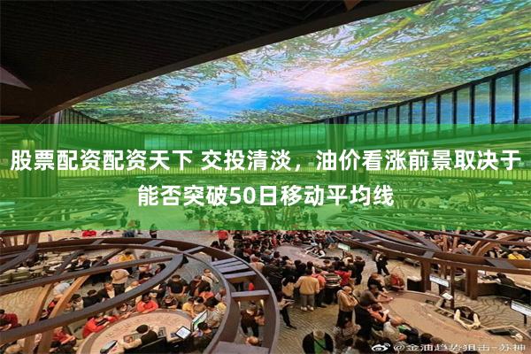 股票配资配资天下 交投清淡，油价看涨前景取决于能否突破50日移动平均线