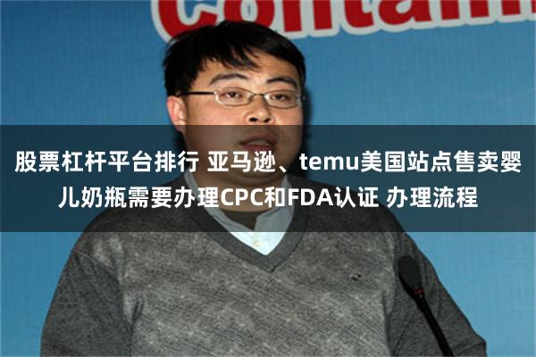 股票杠杆平台排行 亚马逊、temu美国站点售卖婴儿奶瓶需要办理CPC和FDA认证 办理流程