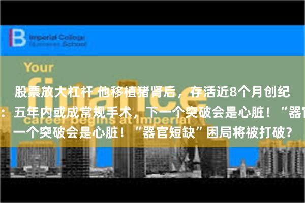 股票放大杠杆 他移植猪肾后，存活近8个月创纪录！独家对话主刀医生：五年内或成常规手术，下一个突破会是心脏！“器官短缺”困局将被打破？
