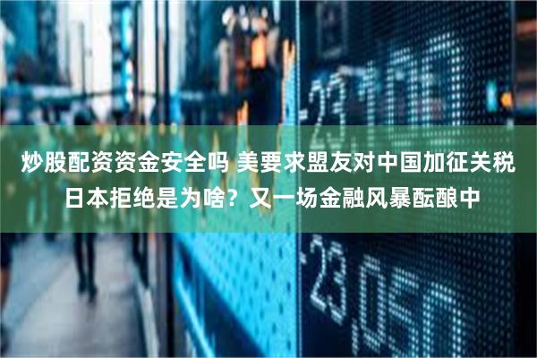 炒股配资资金安全吗 美要求盟友对中国加征关税 日本拒绝是为啥？又一场金融风暴酝酿中