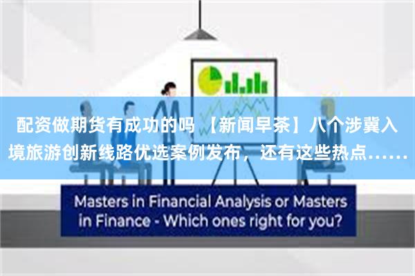 配资做期货有成功的吗 【新闻早茶】八个涉冀入境旅游创新线路优选案例发布，还有这些热点……