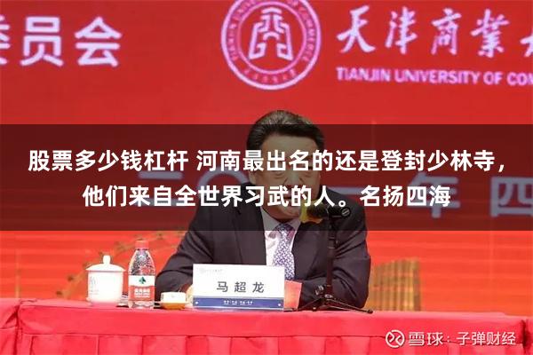 股票多少钱杠杆 河南最出名的还是登封少林寺，他们来自全世界习武的人。名扬四海