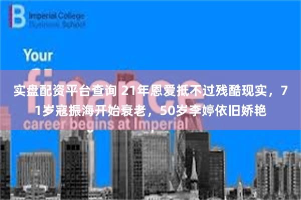 实盘配资平台查询 21年恩爱抵不过残酷现实,71岁寇振海开始衰老,50岁李婷依旧娇艳