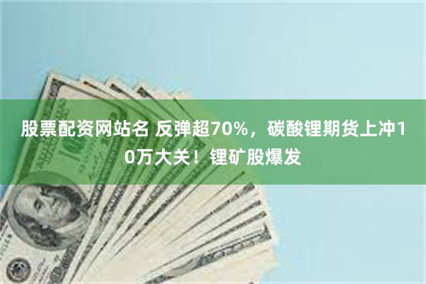 股票配资网站名 反弹超70%,碳酸锂期货上冲10万大关!锂矿股爆发