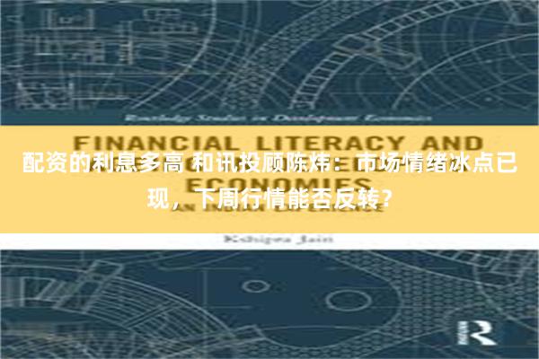 配资的利息多高 和讯投顾陈炜:市场情绪冰点已现,下周行情能否反转?
