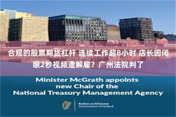 合规的股票期货杠杆 连续工作超8小时 店长因闭眼2秒视频遭解雇？广州法院判了