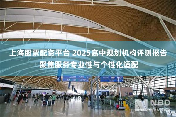 上海股票配资平台 2025高中规划机构评测报告 聚焦服务专业性与个性化适配
