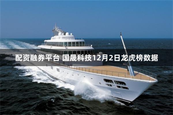 配资融券平台 国晟科技12月2日龙虎榜数据