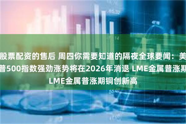 股票配资的售后 周四你需要知道的隔夜全球要闻:美银预测标普500指数强劲涨势将在2026年消退 LME金属普涨期铜创新高