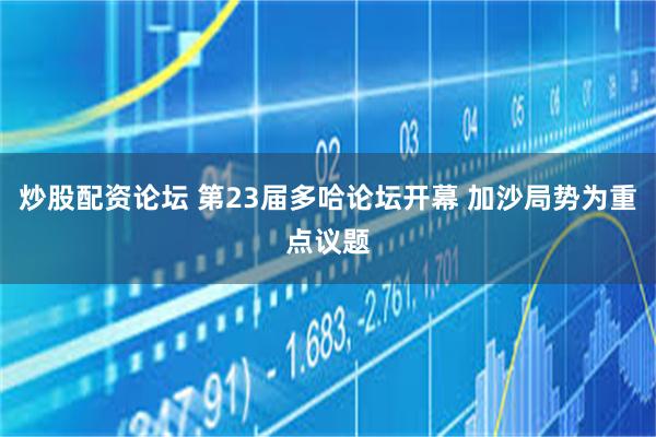 炒股配资论坛 第23届多哈论坛开幕 加沙局势为重点议题