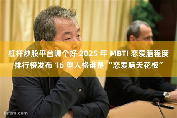 杠杆炒股平台哪个好 2025 年 MBTI 恋爱脑程度排行榜发布 16 型人格谁是 “恋爱脑天花板”