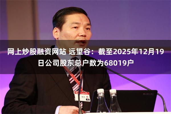网上炒股融资网站 远望谷：截至2025年12月19日公司股东总户数为68019户