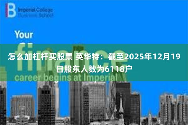 怎么加杠杆买股票 英华特：截至2025年12月19日股东人数为6118户