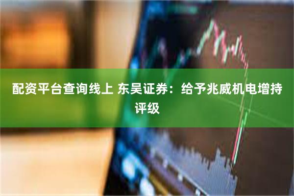 配资平台查询线上 东吴证券：给予兆威机电增持评级