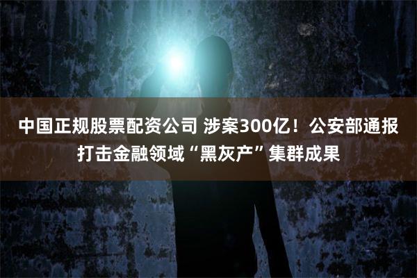 中国正规股票配资公司 涉案300亿!公安部通报打击金融领域“黑灰产”集群成果