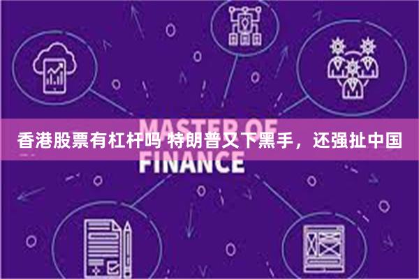 香港股票有杠杆吗 特朗普又下黑手，还强扯中国